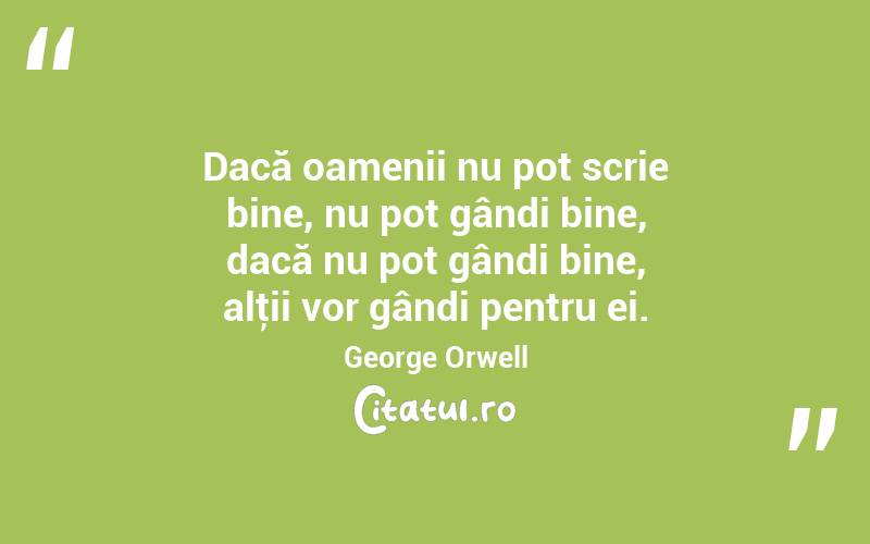 Dacă oamenii nu pot scrie bine, nu pot gândi bine, dacă nu pot gândi bine, alţii vor gândi pentru ei. George Orwell
