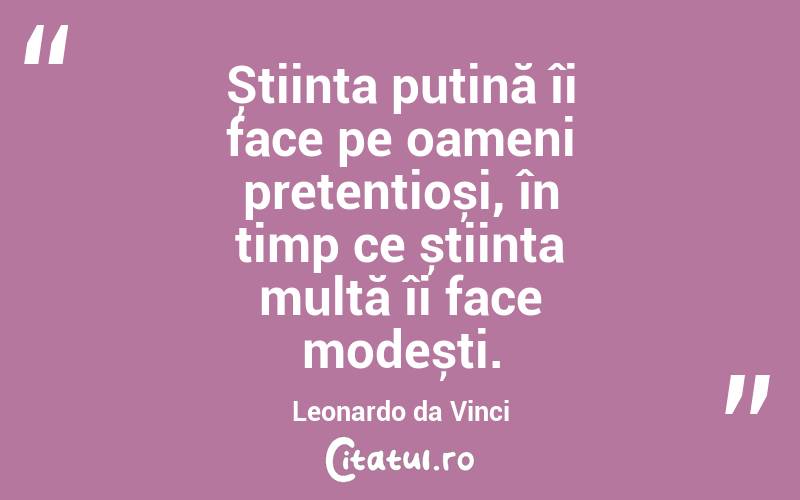 Știința puțină îi face pe oameni pretențioși, în timp ce știința multă îi face modești. Leonardo da Vinci
