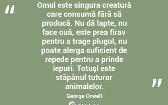 Omul este singura creatură care consumă fără să producă. Nu dă lapte, nu face ouă, este prea firav pentru a trage plugul, nu poate alerga suficient de repede pentru a prinde iepuri. Totuşi este stăpânul tuturor animalelor. George Orwell...