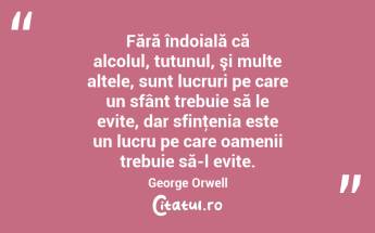 Fără îndoială că alcolul, tutunul, şi multe altele, sunt lucruri pe care un sfânt trebuie să le evite, dar sfinţenia este un lucru pe care oamenii trebuie să-l evite. George Orwell...