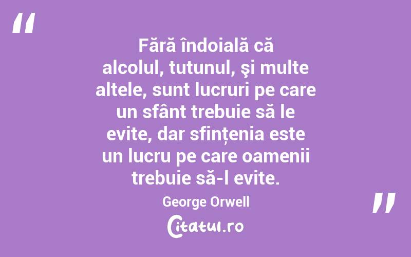 Fără îndoială că alcolul, tutunul, şi multe altele, sunt lucruri pe care un sfânt trebuie să le evite, dar sfinţenia este un lucru pe care oamenii trebuie să-l evite. George Orwell