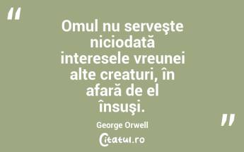 Omul nu serveşte niciodată interesele vreunei alte creaturi, în afară de el însuşi. George Orwell...