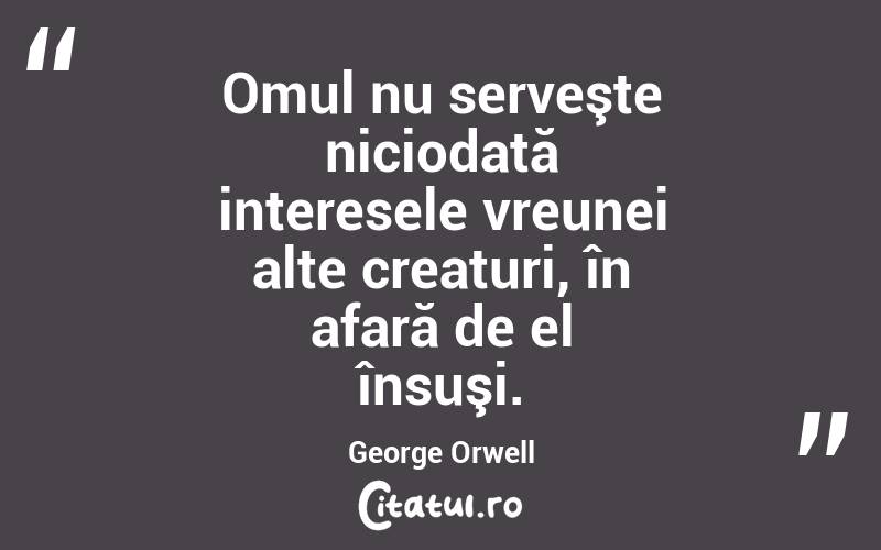 Omul nu serveşte niciodată interesele vreunei alte creaturi, în afară de el însuşi. George Orwell
