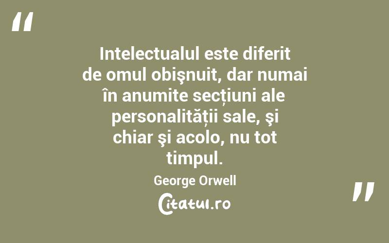 Intelectualul este diferit de omul obişnuit, dar numai în anumite secţiuni ale personalităţii sale, şi chiar şi acolo, nu tot timpul. George Orwell
