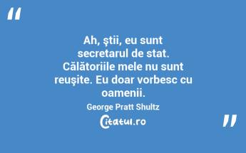 Ah, ştii, eu sunt secretarul de stat. Călătoriile mele nu sunt reuşite. Eu doar vorbesc cu oamenii. George Pratt Shultz...