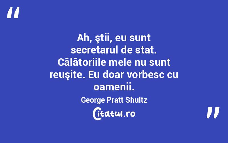 Ah, ştii, eu sunt secretarul de stat. Călătoriile mele nu sunt reuşite. Eu doar vorbesc cu oamenii. George Pratt Shultz
