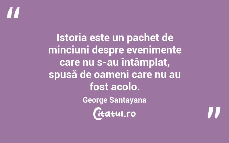 Istoria este un pachet de minciuni despre evenimente care nu s-au întâmplat, spusă de oameni care nu au fost acolo. George Santayana