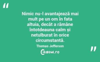 Nimic nu-l avantajează mai mult pe un om în fața altuia, decât a rămâne întotdeauna calm și netulburat în orice circumstanță. Thomas Jefferson...