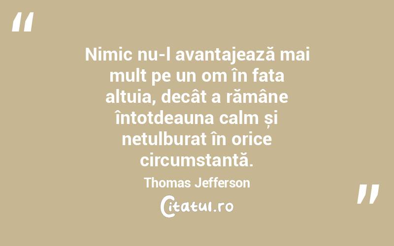 Nimic nu-l avantajează mai mult pe un om în fața altuia, decât a rămâne întotdeauna calm și netulburat în orice circumstanță. Thomas Jefferson
