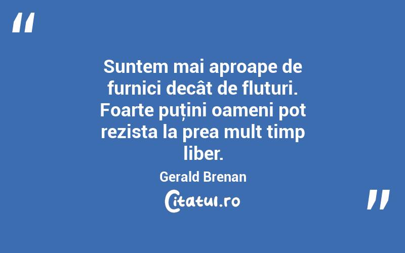 Suntem mai aproape de furnici decât de fluturi. Foarte puţini oameni pot rezista la prea mult timp liber. Gerald Brenan
