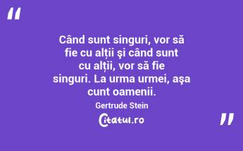 Când sunt singuri, vor să fie cu alţii şi când sunt cu alţii, vor să fie singuri. La urma urmei, aşa cunt oamenii. Gertrude Stein...