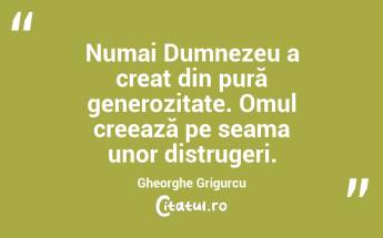  Numai Dumnezeu a creat din pură generozitate. Omul creează pe seama unor distrugeri. Gheorghe Grigurcu...