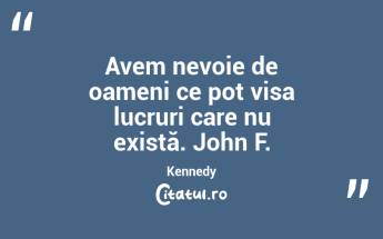Avem nevoie de oameni ce pot visa lucruri care nu există. John F. Kennedy...