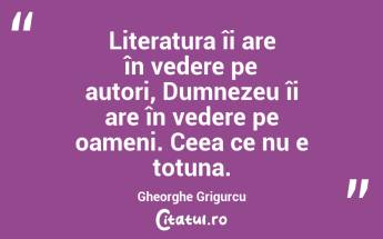 Literatura îi are în vedere pe autori, Dumnezeu îi are în vedere pe oameni. Ceea ce nu e totuna. Gheorghe Grigurcu...