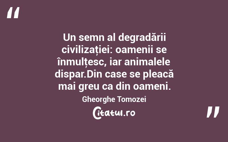 Un semn al degradării civilizaţiei: oamenii se înmulţesc, iar animalele dispar.Din case se pleacă mai greu ca din oameni. Gheorghe Tomozei