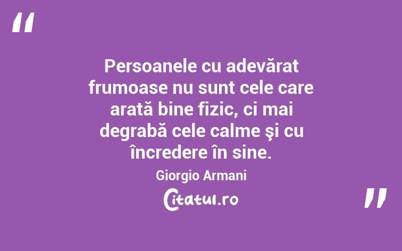 Persoanele cu adevărat frumoase nu sunt cele care arată bine fizic, ci mai degrabă cele calme şi cu încredere în sine. Giorgio Armani