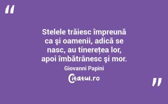 Stelele trăiesc împreună ca şi oamenii, adică se nasc, au tinereţea lor, apoi îmbătrânesc şi mor. Giovanni Papini...