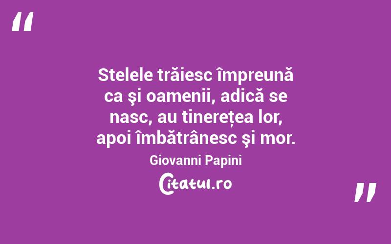 Stelele trăiesc împreună ca şi oamenii, adică se nasc, au tinereţea lor, apoi îmbătrânesc şi mor. Giovanni Papini
