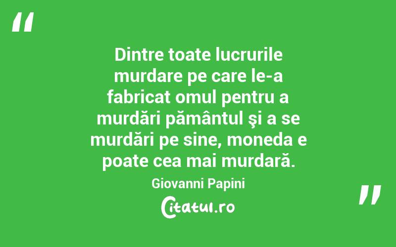 Dintre toate lucrurile murdare pe care le-a fabricat omul pentru a murdări pământul şi a se murdări pe sine, moneda e poate cea mai murdară. Giovanni Papini
