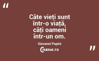 Câte vieţi sunt într-o viaţă, câţi oameni într-un om. Giovanni Papini...
