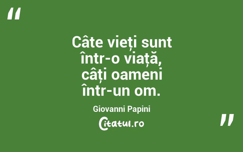 Câte vieţi sunt într-o viaţă, câţi oameni într-un om. Giovanni Papini
