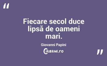 Fiecare secol duce lipsă de oameni mari. Giovanni Papini...