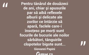  Pentru tânărul de douăzeci de ani, chiar şi apusurile par să aibă reflexele alburii şi delicate ale zorilor ce întârzie să apară, faclele care-i însoţesc pe morţi sunt focurile de bucurie ale noilor sărbători, tânguirile clopotelor bigote sunt... Giovanni Papini...
