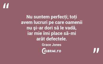 Nu suntem perfecţi; toţi avem lucruri pe care oamenii nu şi-ar dori să le vadă, iar mie îmi place să-mi arăt defectele. Grace Jones...