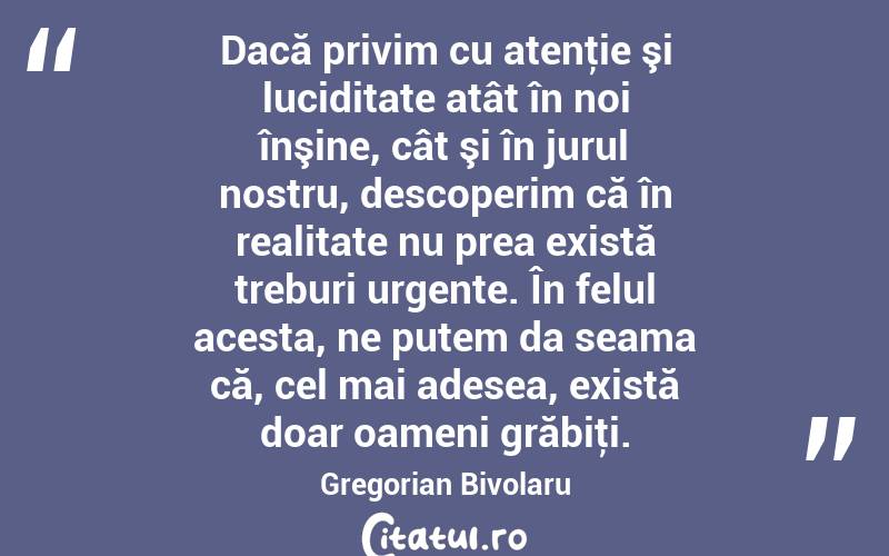 Dacă privim cu atenţie şi luciditate atât în noi înşine, cât şi în jurul nostru, descoperim că în realitate nu prea există treburi urgente. În felul acesta, ne putem da seama că, cel mai adesea, există doar oameni grăbiţi. Gregorian Bivolaru
