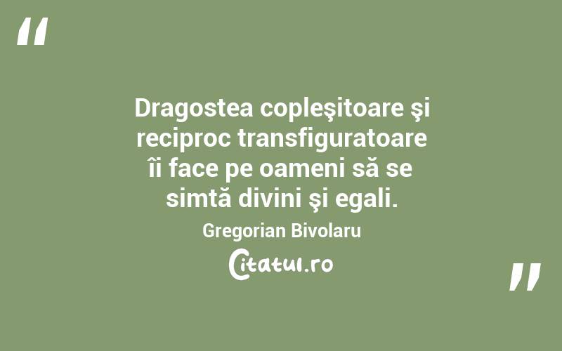 Dragostea copleşitoare şi reciproc transfiguratoare îi face pe oameni să se simtă divini şi egali. Gregorian Bivolaru
