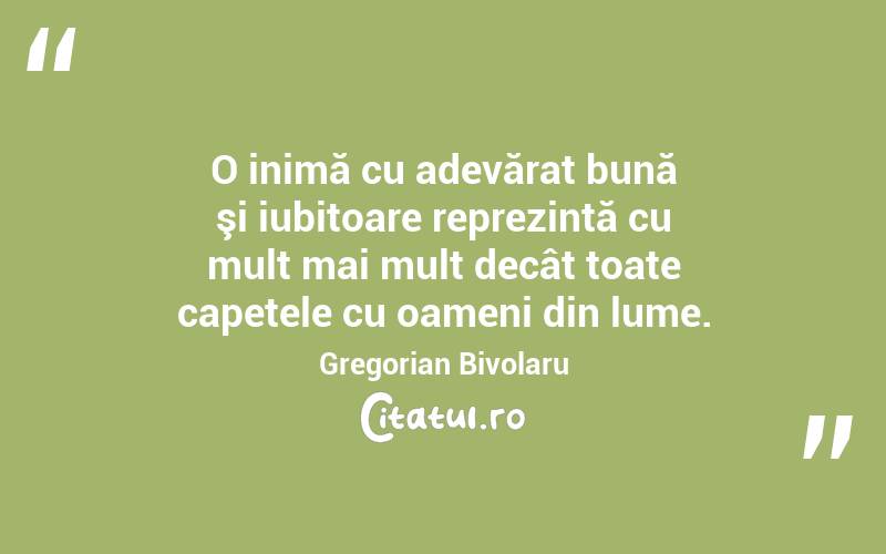 O inimă cu adevărat bună şi iubitoare reprezintă cu mult mai mult decât toate capetele cu oameni din lume. Gregorian Bivolaru
