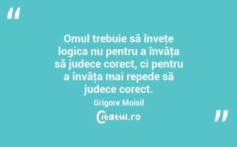  Omul trebuie să înveţe logica nu pentru a învăţa să judece corect, ci pentru a învăţa mai repede să judece corect. Grigore Moisil...