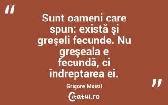 Sunt oameni care spun: există şi greşeli fecunde. Nu greşeala e fecundă, ci îndreptarea ei. Grigore Moisil...