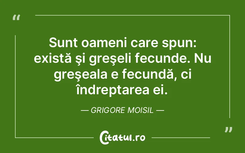 Sunt oameni care spun: există şi greşeli fecunde. Nu greşeala e fecundă, ci îndreptarea ei. Grigore Moisil