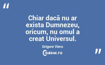 Chiar dacă nu ar exista Dumnezeu, oricum, nu omul a creat Universul. Grigore Vieru...