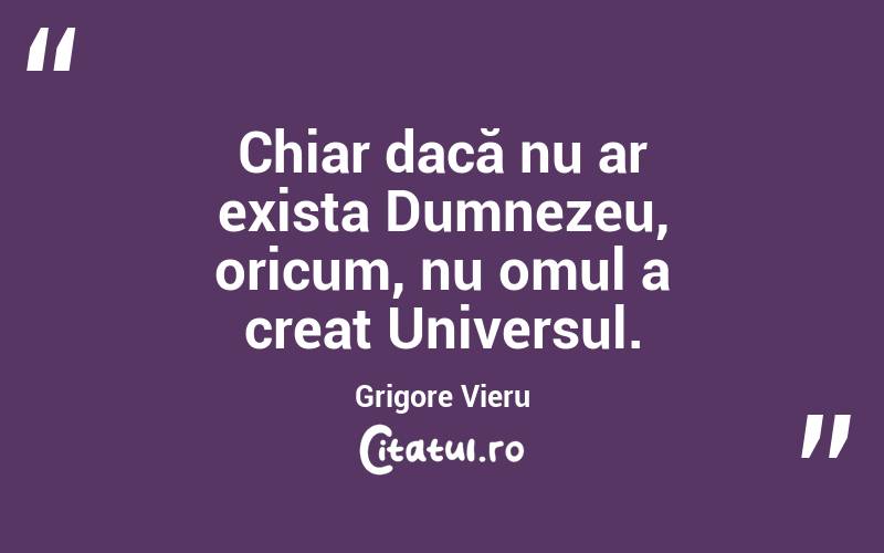 Chiar dacă nu ar exista Dumnezeu, oricum, nu omul a creat Universul. Grigore Vieru

