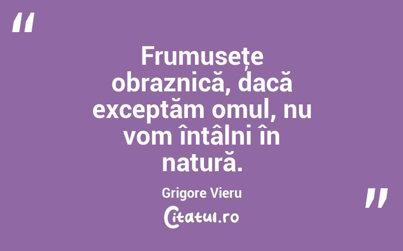 Frumuseţe obraznică, dacă exceptăm omul, nu vom întâlni în natură. Grigore Vieru
