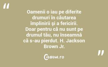 Oamenii o iau pe diferite drumuri în căutarea împlinirii şi a fericirii. Doar pentru că nu sunt pe drumul tău, nu înseamnă că s-au pierdut. H. Jackson Brown Jr....