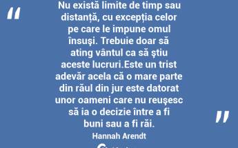 Nu există limite de timp sau distanţă, cu excepţia celor pe care le impune omul însuşi. Trebuie doar să ating vântul ca să ştiu aceste lucruri.Este un trist adevăr acela că o mare parte din răul din jur este datorat unor oameni care nu reuşesc să ia o decizie între a fi buni sau a fi răi. Hannah Arendt...