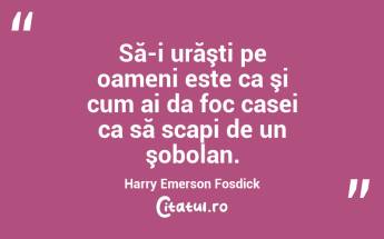 Să-i urăşti pe oameni este ca şi cum ai da foc casei ca să scapi de un şobolan. Harry Emerson Fosdick...