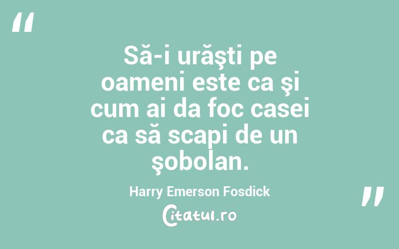 Să-i urăşti pe oameni este ca şi cum ai da foc casei ca să scapi de un şobolan. Harry Emerson Fosdick
