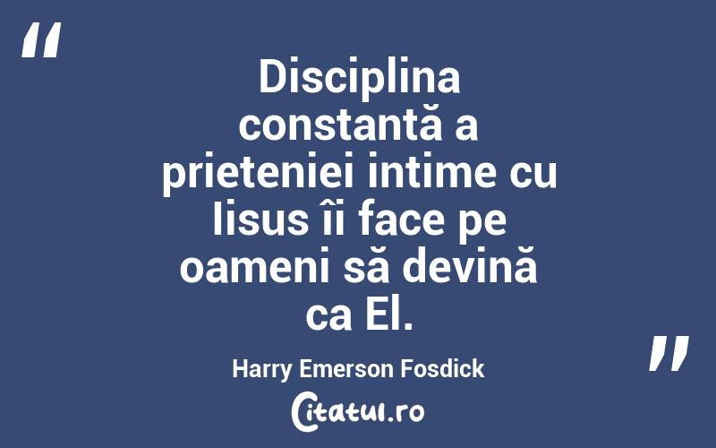 Disciplina constantă a prieteniei intime cu Iisus îi face pe oameni să devină ca El. Harry Emerson Fosdick