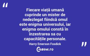 Fiecare viaţă umană cuprinde un mister de nedezlegat fiindcă omul este enigma universului, iar enigma omului constă în înzestrarea sa cu capacităţile personale. Harry Emerson Fosdick...