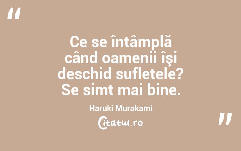 Ce se întâmplă când oamenii îşi deschid sufletele? Se simt mai bine. Haruki Murakami
