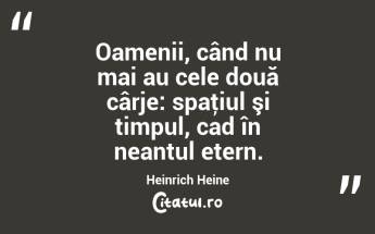  Oamenii, când nu mai au cele două cârje: spaţiul şi timpul, cad în neantul etern. Heinrich Heine...