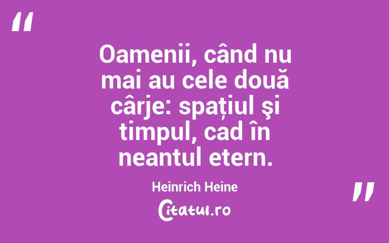  Oamenii, când nu mai au cele două cârje: spaţiul şi timpul, cad în neantul etern. Heinrich Heine
