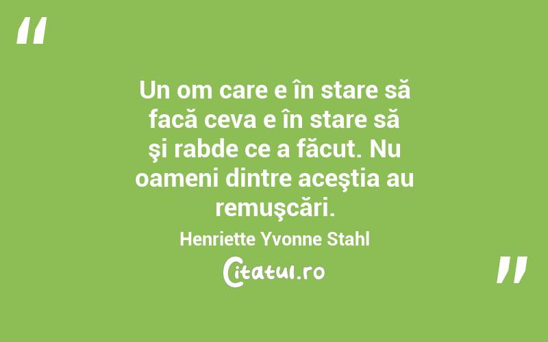 Un om care e în stare să facă ceva e în stare să şi rabde ce a făcut. Nu oameni dintre aceştia au remuşcări. Henriette Yvonne Stahl
