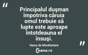 Principalul duşman împotriva căruia omul trebuie să lupte este aproape întotdeauna el însuşi. Henry de Montherlant...