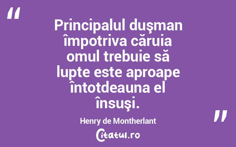 Principalul duşman împotriva căruia omul trebuie să lupte este aproape întotdeauna el însuşi. Henry de Montherlant
