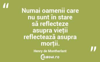 Numai oamenii care nu sunt în stare să reflecteze asupra vieţii reflectează asupra morţii. Henry de Montherlant...